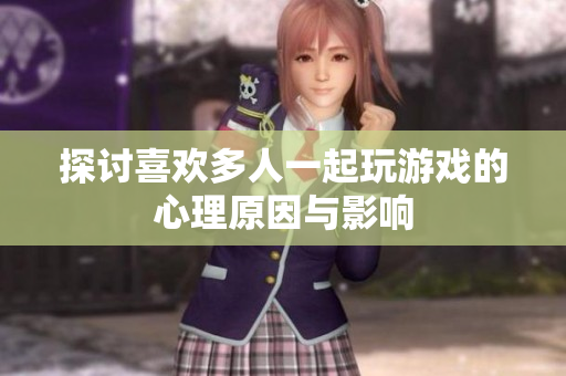 探讨喜欢多人一起玩游戏的心理原因与影响