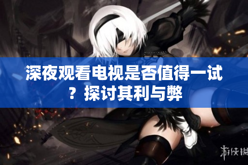 深夜观看电视是否值得一试？探讨其利与弊