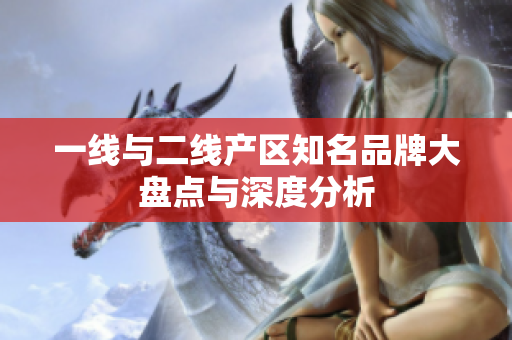 一线与二线产区知名品牌大盘点与深度分析