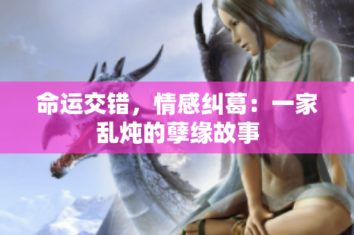 命运交错，情感纠葛：一家乱炖的孽缘故事