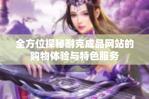 全方位探秘耐克成品网站的购物体验与特色服务
