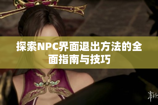 探索NPC界面退出方法的全面指南与技巧