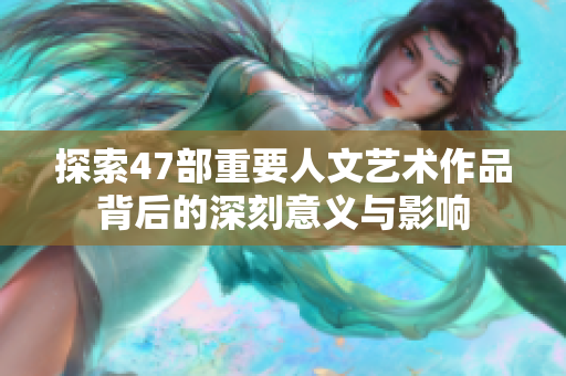探索47部重要人文艺术作品背后的深刻意义与影响