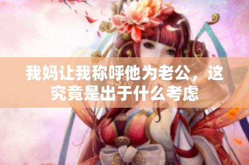 我妈让我称呼他为老公，这究竟是出于什么考虑