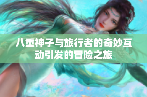 八重神子与旅行者的奇妙互动引发的冒险之旅