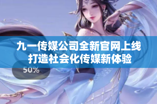 九一传媒公司全新官网上线 打造社会化传媒新体验
