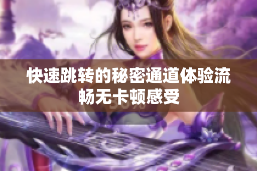 快速跳转的秘密通道体验流畅无卡顿感受