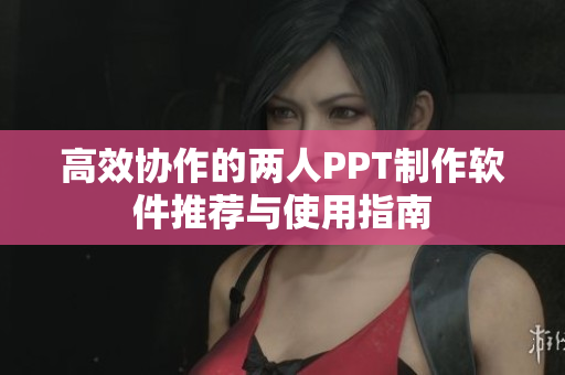 高效协作的两人PPT制作软件推荐与使用指南