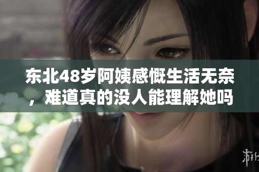 东北48岁阿姨感慨生活无奈，难道真的没人能理解她吗