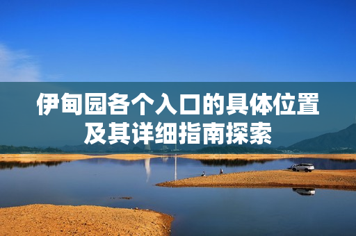 伊甸园各个入口的具体位置及其详细指南探索