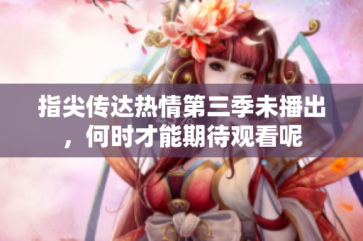 指尖传达热情第三季未播出，何时才能期待观看呢