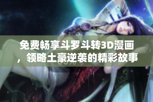 免费畅享斗罗斗转3D漫画，领略土豪逆袭的精彩故事