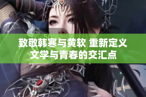 致敬韩寒与黄软 重新定义文学与青春的交汇点