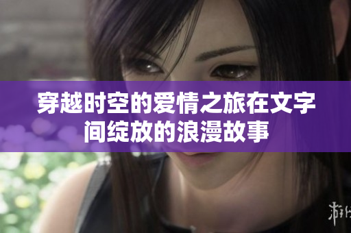 穿越时空的爱情之旅在文字间绽放的浪漫故事