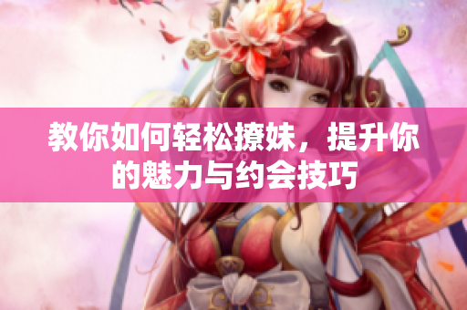教你如何轻松撩妹，提升你的魅力与约会技巧