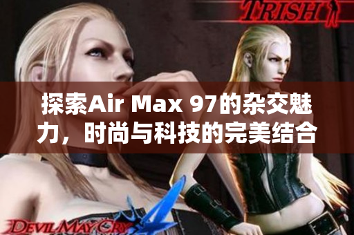 探索Air Max 97的杂交魅力，时尚与科技的完美结合