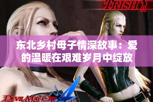 东北乡村母子情深故事：爱的温暖在艰难岁月中绽放