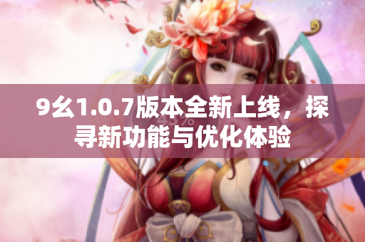 9幺1.0.7版本全新上线，探寻新功能与优化体验