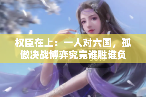 权臣在上：一人对六国，孤傲决战博弈究竟谁胜谁负