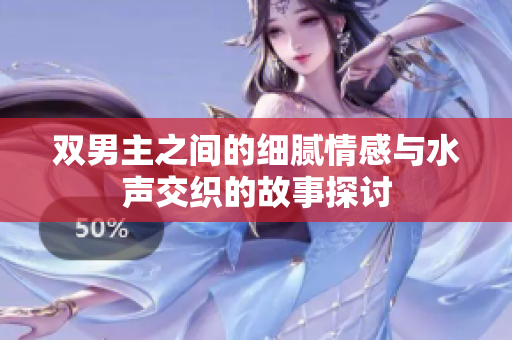 双男主之间的细腻情感与水声交织的故事探讨