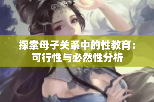 探索母子关系中的性教育：可行性与必然性分析