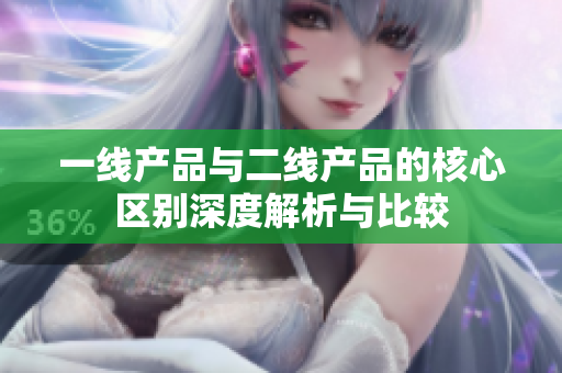 一线产品与二线产品的核心区别深度解析与比较