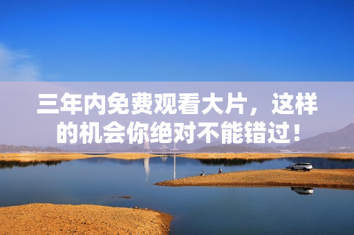 三年内免费观看大片，这样的机会你绝对不能错过！