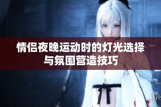 情侣夜晚运动时的灯光选择与氛围营造技巧