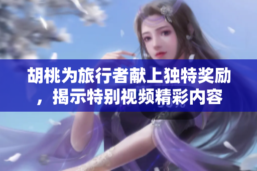 胡桃为旅行者献上独特奖励，揭示特别视频精彩内容