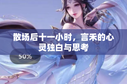 散场后十一小时，言禾的心灵独白与思考