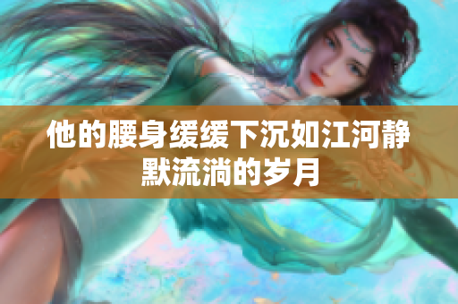 他的腰身缓缓下沉如江河静默流淌的岁月