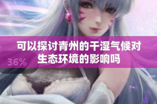可以探讨青州的干湿气候对生态环境的影响吗
