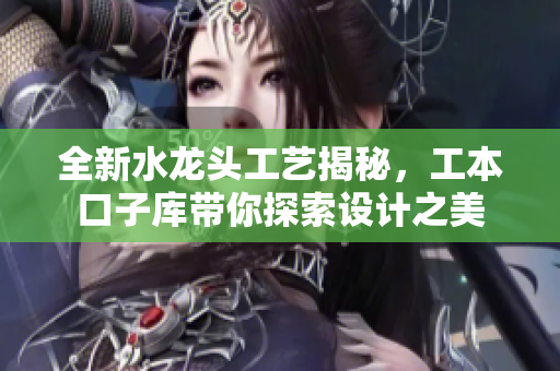 全新水龙头工艺揭秘，工本口子库带你探索设计之美