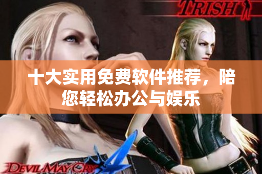 十大实用免费软件推荐，陪您轻松办公与娱乐
