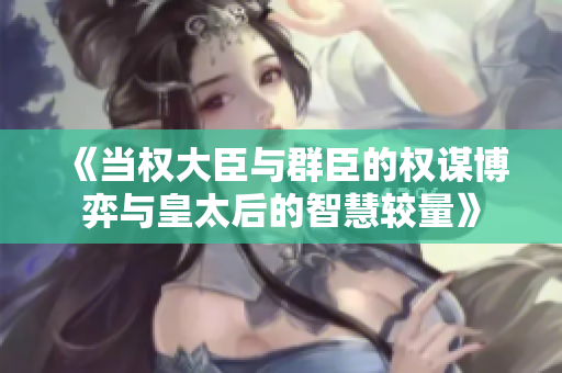 《当权大臣与群臣的权谋博弈与皇太后的智慧较量》