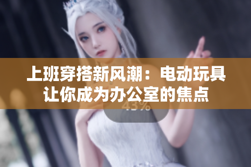 上班穿搭新风潮：电动玩具让你成为办公室的焦点