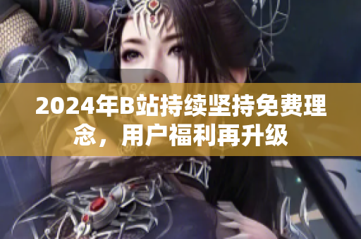 2024年B站持续坚持免费理念，用户福利再升级
