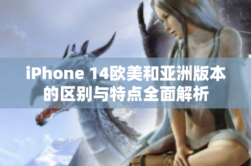 iPhone 14欧美和亚洲版本的区别与特点全面解析