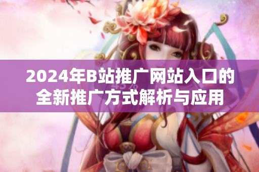 2024年B站推广网站入口的全新推广方式解析与应用