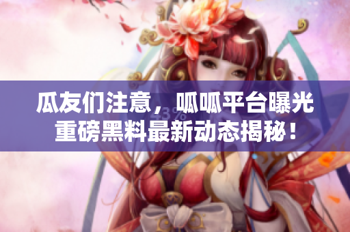 瓜友们注意，呱呱平台曝光重磅黑料最新动态揭秘！