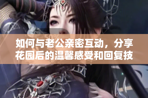 如何与老公亲密互动，分享花园后的温馨感受和回复技巧