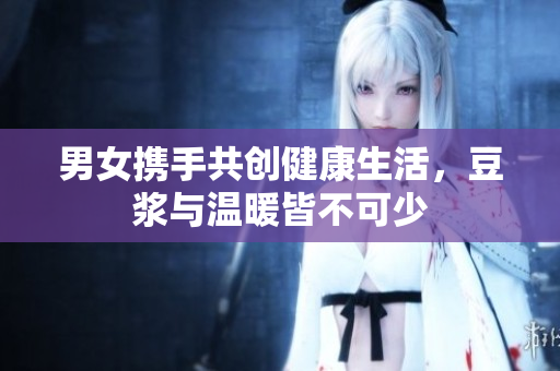 男女携手共创健康生活，豆浆与温暖皆不可少