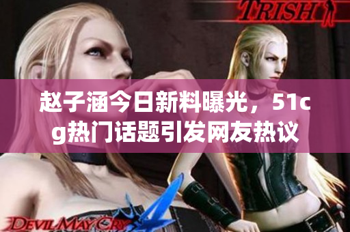 赵子涵今日新料曝光，51cg热门话题引发网友热议