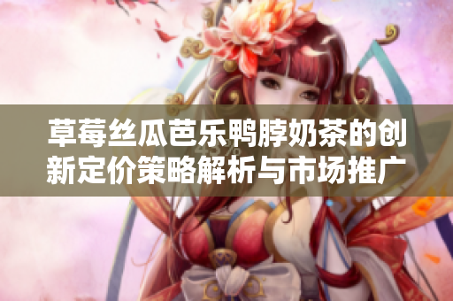 草莓丝瓜芭乐鸭脖奶茶的创新定价策略解析与市场推广分析