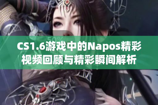 CS1.6游戏中的Napos精彩视频回顾与精彩瞬间解析