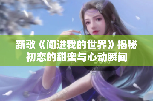 新歌《闯进我的世界》揭秘初恋的甜蜜与心动瞬间