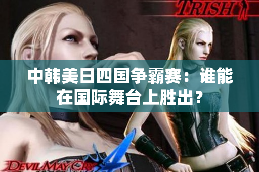 中韩美日四国争霸赛：谁能在国际舞台上胜出？