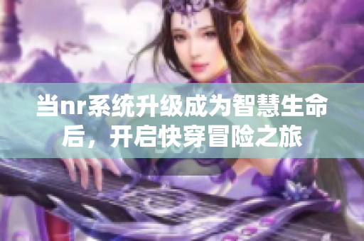 当nr系统升级成为智慧生命后，开启快穿冒险之旅