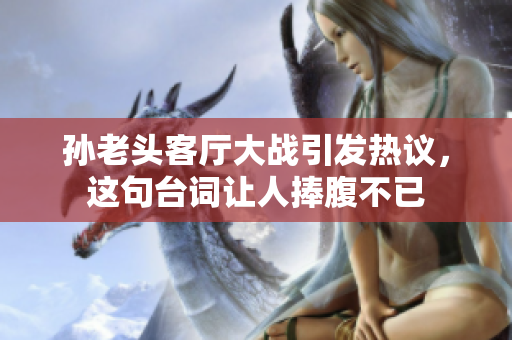 孙老头客厅大战引发热议，这句台词让人捧腹不已