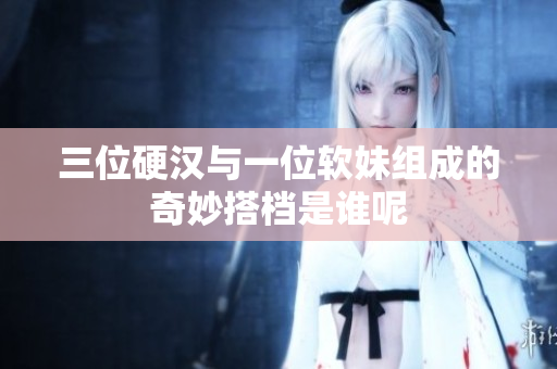 三位硬汉与一位软妹组成的奇妙搭档是谁呢
